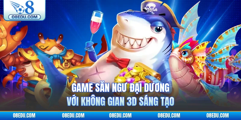 Game săn ngư đại dương với không gian 3D sáng tạo