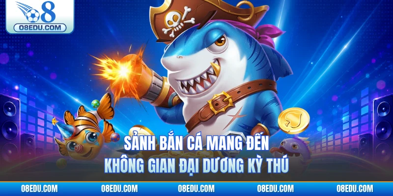 Sảnh bắn cá mang đến không gian đại dương kỳ thú